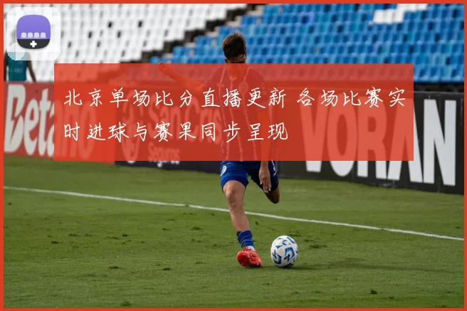 北京单场比分直播更新 各场比赛实时进球与赛果同步呈现