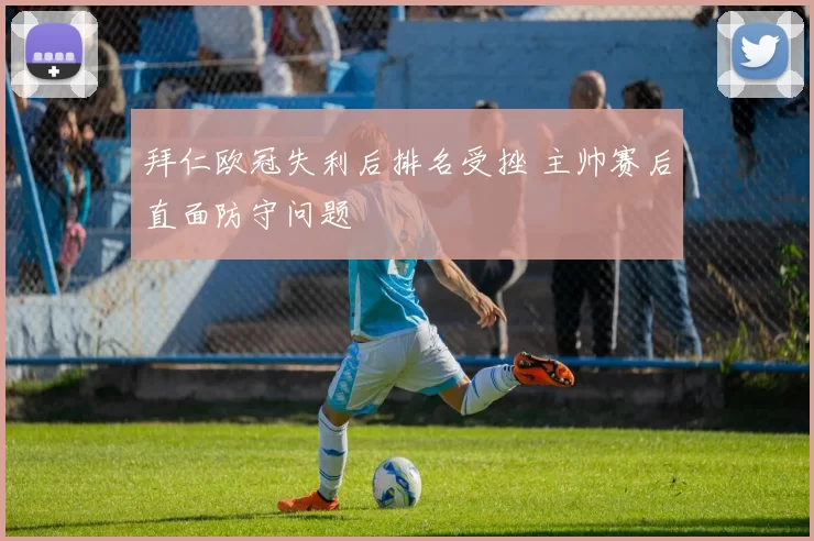 拜仁欧冠失利后排名受挫 主帅赛后直面防守问题