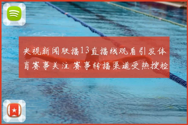 央视新闻联播13直播线观看引发体育赛事关注 赛事转播渠道受热搜检索推动