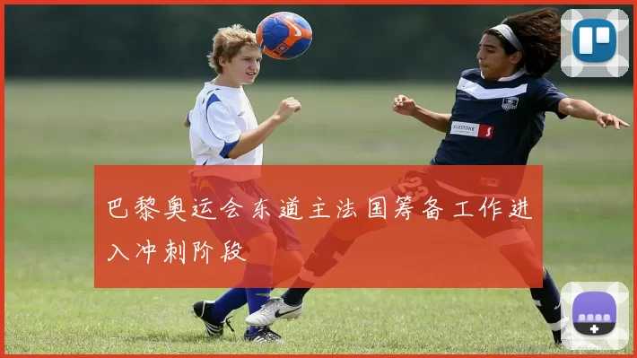 巴黎奥运会东道主法国筹备工作进入冲刺阶段