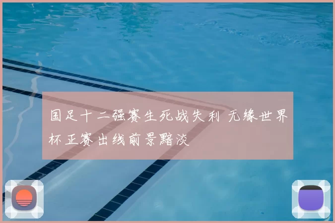 国足十二强赛生死战失利 无缘世界杯正赛出线前景黯淡