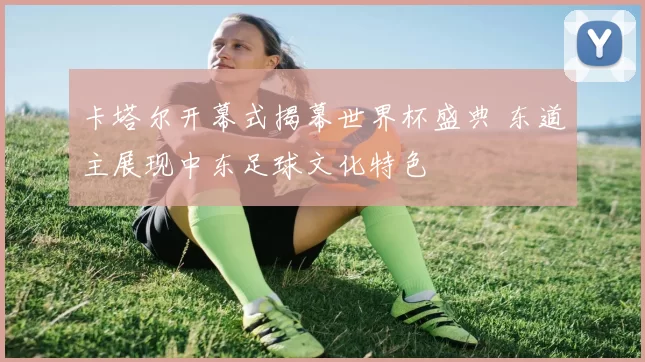 卡塔尔开幕式揭幕世界杯盛典 东道主展现中东足球文化特色
