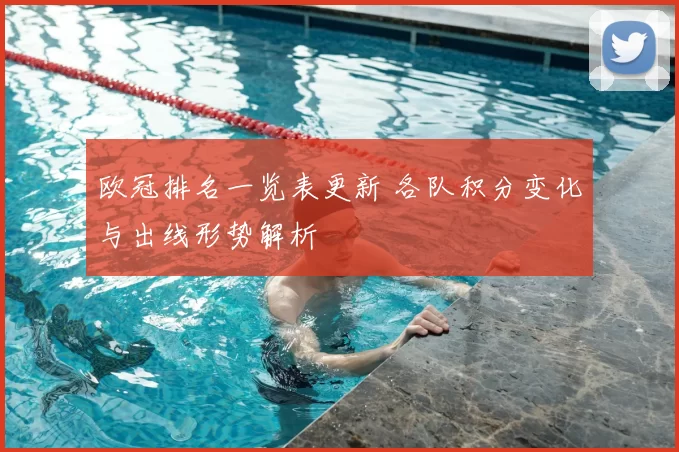 欧冠排名一览表更新 各队积分变化与出线形势解析