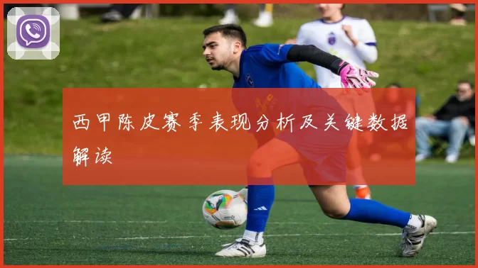 西甲陈皮赛季表现分析及关键数据解读