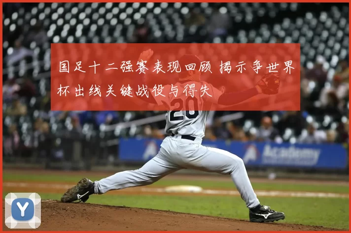 国足十二强赛表现回顾 揭示争世界杯出线关键战役与得失