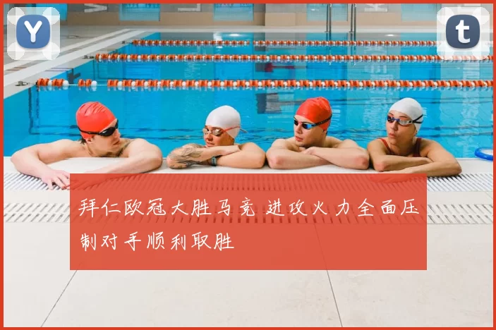 拜仁欧冠大胜马竞 进攻火力全面压制对手顺利取胜