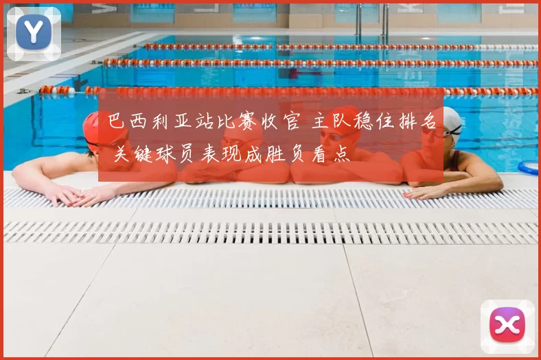 巴西利亚站比赛收官 主队稳住排名 关键球员表现成胜负看点