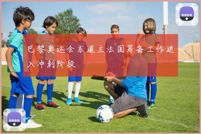 巴黎奥运会东道主法国筹备工作进入冲刺阶段