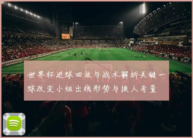 世界杯进球回放与战术解析关键一球改变小组出线形势与换人考量