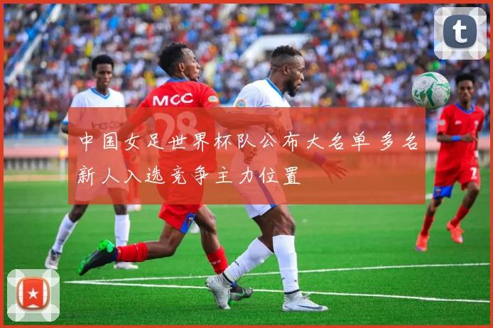 中国女足世界杯队公布大名单 多名新人入选竞争主力位置