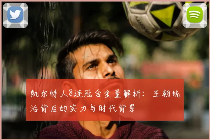 凯尔特人8连冠含金量解析：王朝统治背后的实力与时代背景