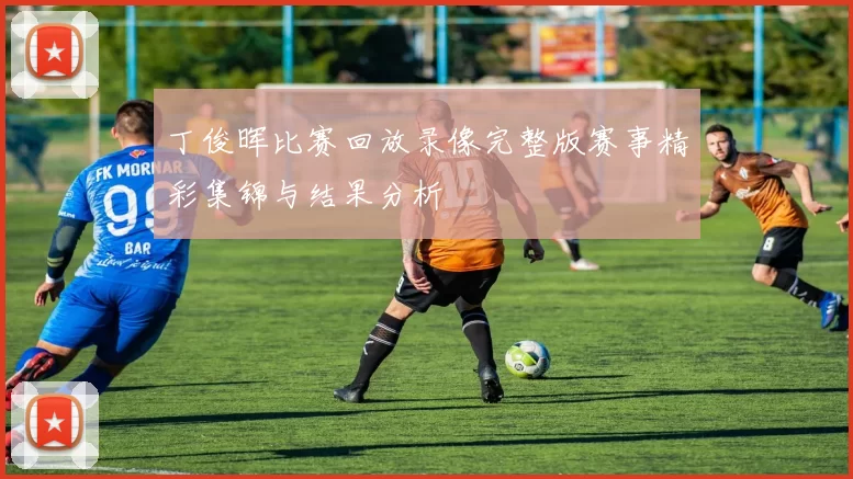 丁俊晖比赛回放录像完整版赛事精彩集锦与结果分析