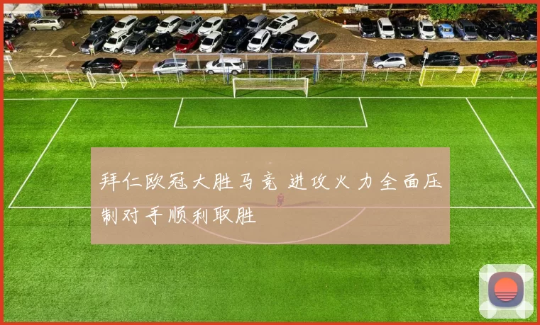 拜仁欧冠大胜马竞 进攻火力全面压制对手顺利取胜