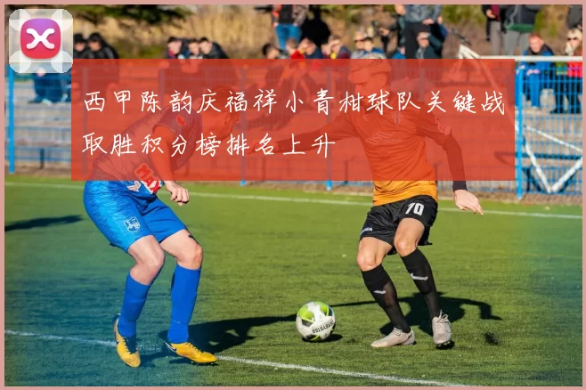 西甲陈韵庆福祥小青柑球队关键战取胜积分榜排名上升