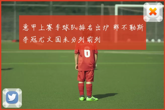 意甲上赛季球队排名出炉 那不勒斯夺冠尤文国米分列前列