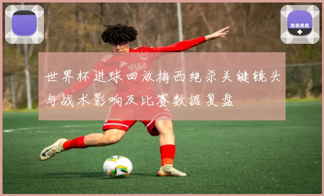 世界杯进球回放梅西绝杀关键镜头与战术影响及比赛数据复盘