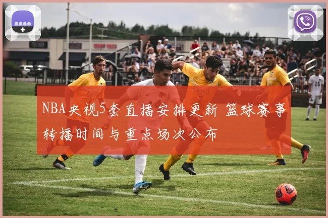 NBA央视5套直播安排更新 篮球赛事转播时间与重点场次公布