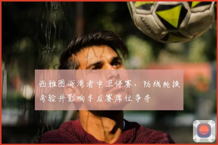 西雅图海湾者中卫停赛，防线轮换考验并影响季后赛席位争夺