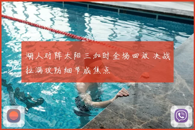 湖人对阵太阳三加时全场回放 决战拉满攻防细节成焦点