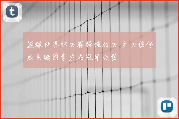 篮球世界杯决赛强强对决 主力伤停成关键因素左右冠军走势