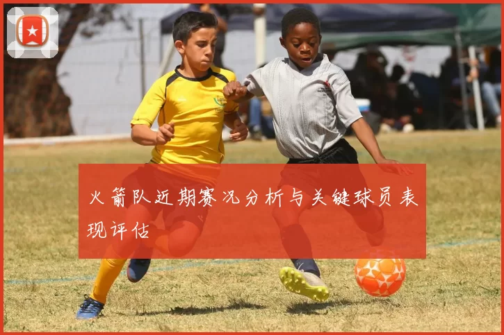火箭队近期赛况分析与关键球员表现评估