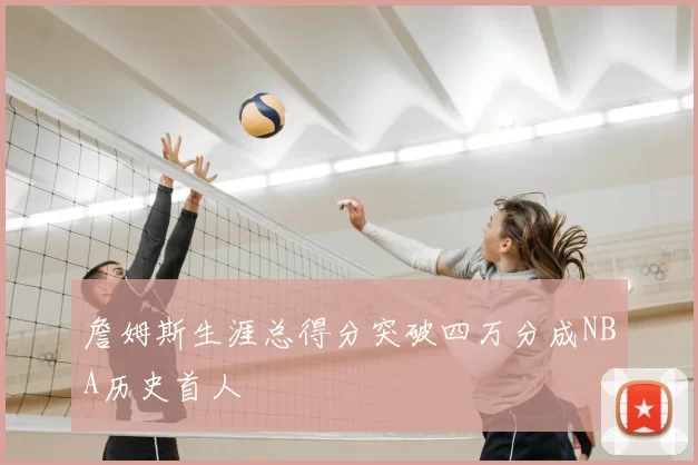 詹姆斯生涯总得分突破四万分成NBA历史首人