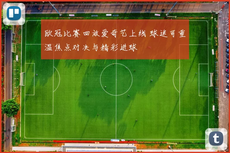 欧冠比赛回放爱奇艺上线 球迷可重温焦点对决与精彩进球
