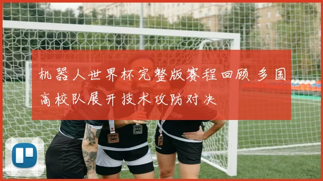 机器人世界杯完整版赛程回顾 多国高校队展开技术攻防对决