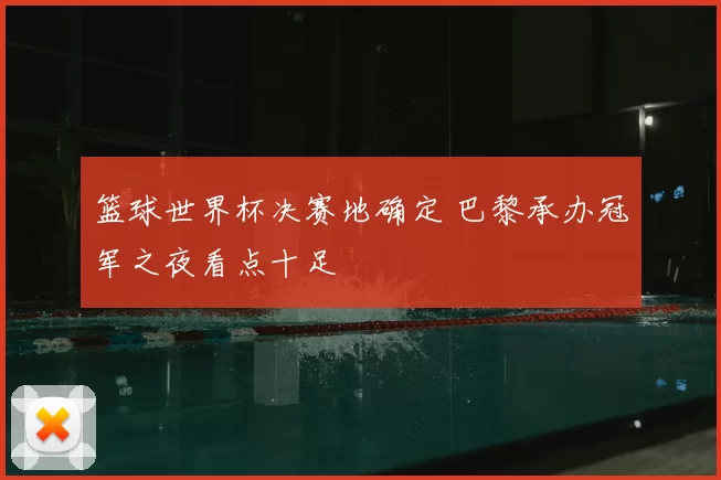 篮球世界杯决赛地确定 巴黎承办冠军之夜看点十足