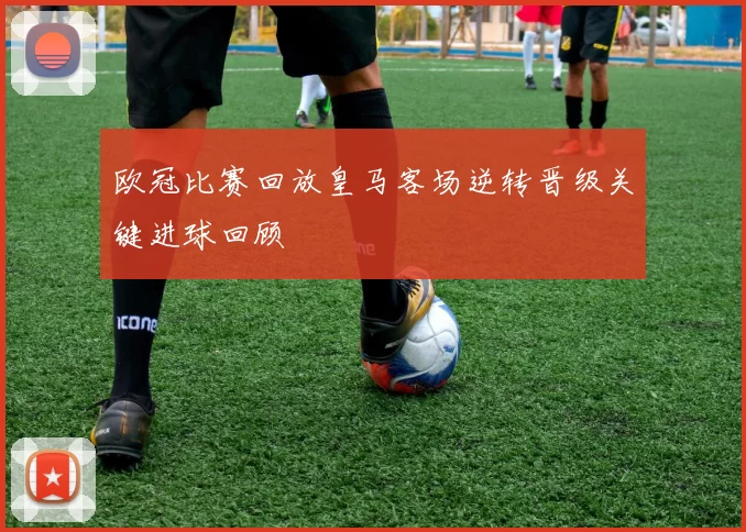 欧冠比赛回放皇马客场逆转晋级关键进球回顾