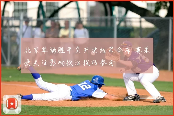 北京单场胜平负开奖结果公布 赛果受关注影响投注技巧参考