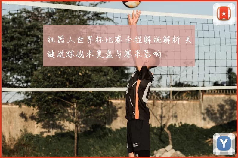 机器人世界杯比赛全程解说解析 关键进球战术复盘与赛果影响