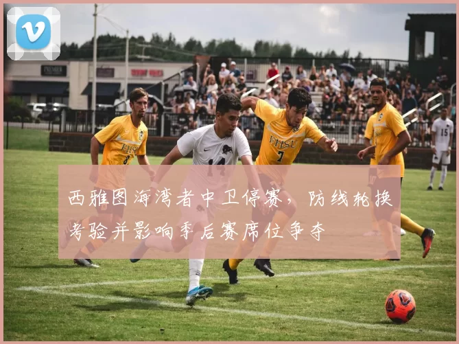 西雅图海湾者中卫停赛，防线轮换考验并影响季后赛席位争夺