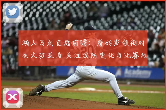 湖人马刺直播前瞻：詹姆斯领衔对决文班亚马 关注攻防变化与比赛结果