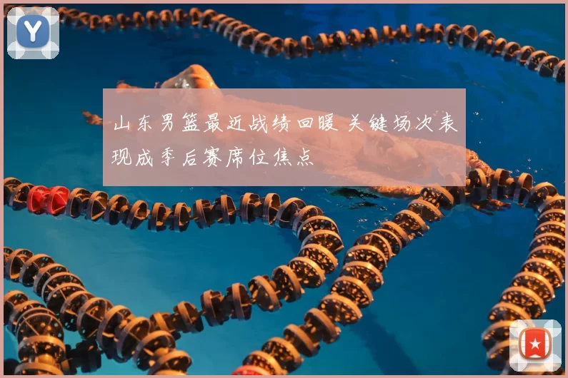 山东男篮最近战绩回暖 关键场次表现成季后赛席位焦点