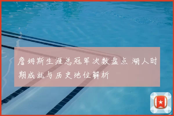 詹姆斯生涯总冠军次数盘点 湖人时期成就与历史地位解析
