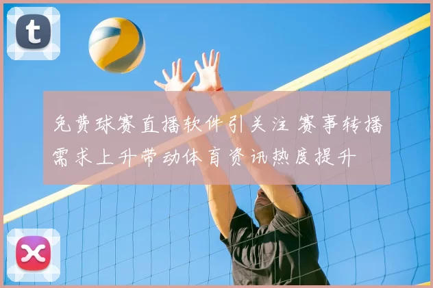 免费球赛直播软件引关注 赛事转播需求上升带动体育资讯热度提升