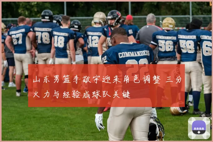 山东男篮李敬宇迎来角色调整 三分火力与经验成球队关键