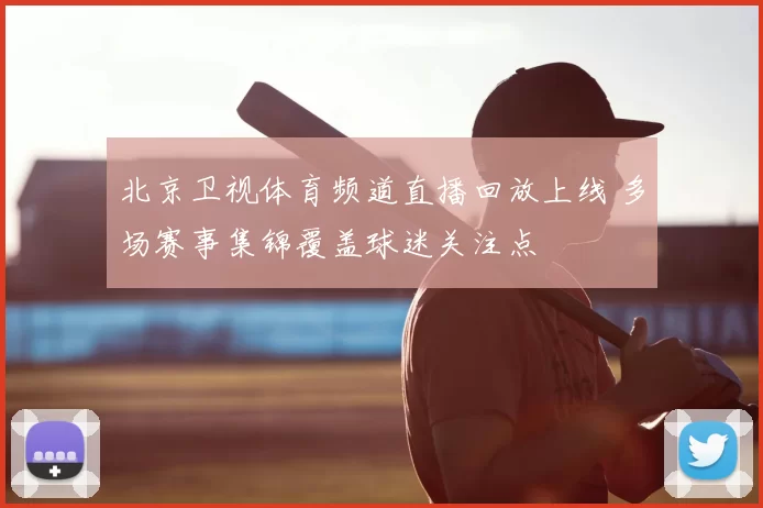 北京卫视体育频道直播回放上线 多场赛事集锦覆盖球迷关注点