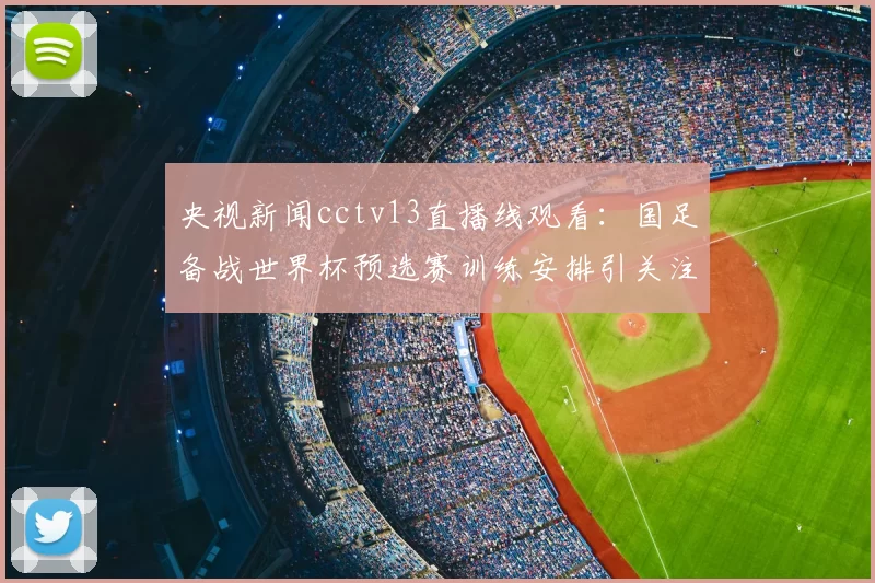 央视新闻cctv13直播线观看：国足备战世界杯预选赛训练安排引关注赛事解读