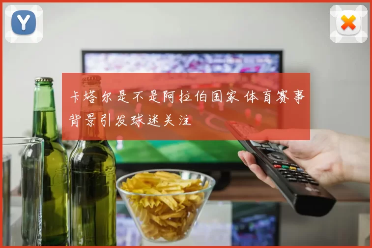 卡塔尔是不是阿拉伯国家 体育赛事背景引发球迷关注