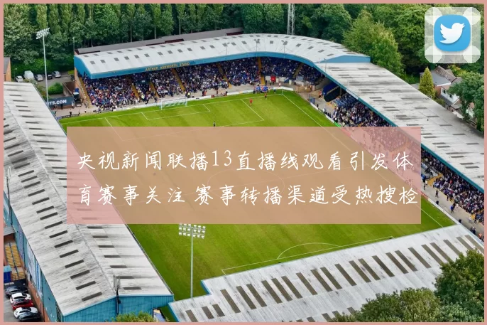央视新闻联播13直播线观看引发体育赛事关注 赛事转播渠道受热搜检索推动