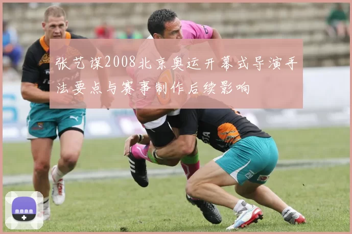 张艺谋2008北京奥运开幕式导演手法要点与赛事制作后续影响