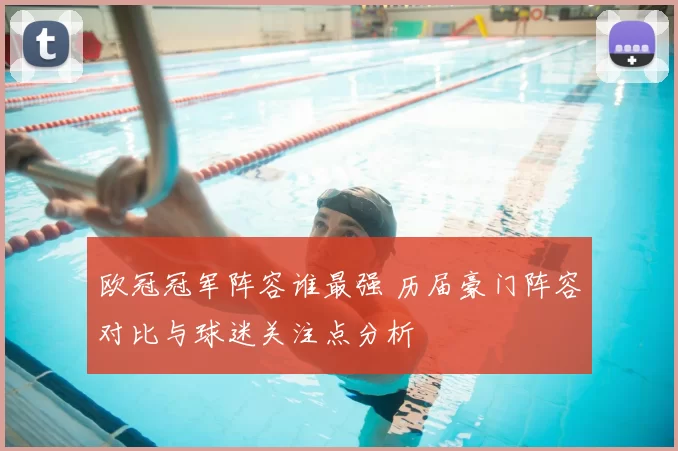 欧冠冠军阵容谁最强 历届豪门阵容对比与球迷关注点分析