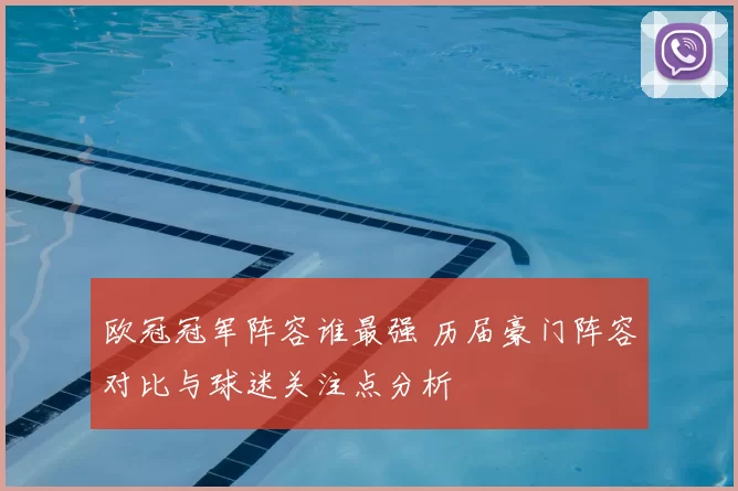 欧冠冠军阵容谁最强 历届豪门阵容对比与球迷关注点分析