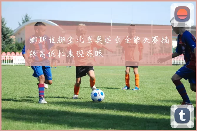 娜斯佳柳金北京奥运会全能决赛摘银高低杠表现亮眼