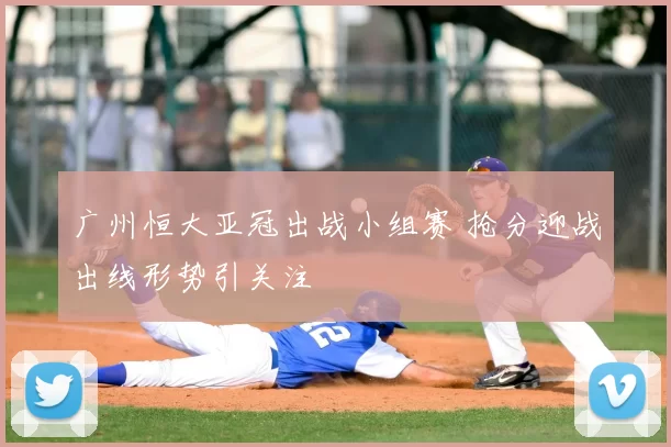 广州恒大亚冠出战小组赛 抢分迎战出线形势引关注