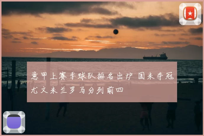 意甲上赛季球队排名出炉 国米夺冠尤文米兰罗马分列前四