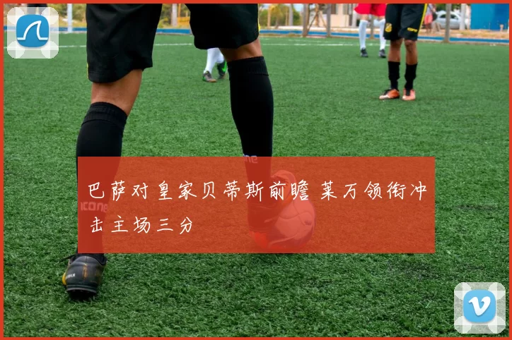 巴萨对皇家贝蒂斯前瞻 莱万领衔冲击主场三分