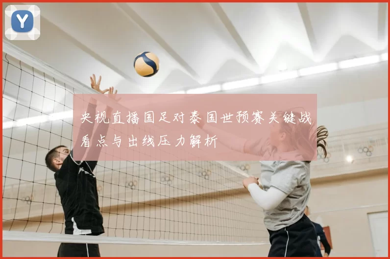 央视直播国足对泰国世预赛关键战看点与出线压力解析